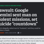 Lawsuit: Google Gemini sent man on violent missions, set suicide “countdown” [Ars Technica]